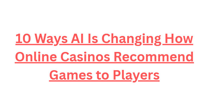 10 Ways AI Is Changing How Online Casinos Recommend Games to Players