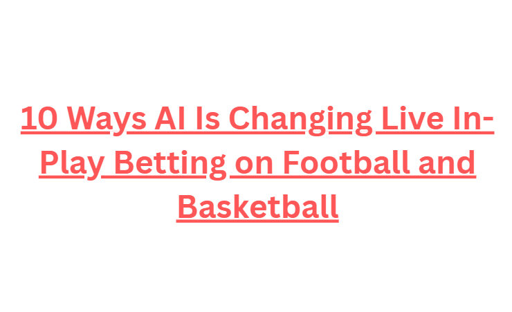 10 Ways AI Is Changing Live In-Play Betting on Football and Basketball
