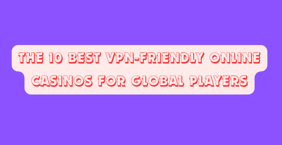 The 10 Best VPN-Friendly Online Casinos for Global Players